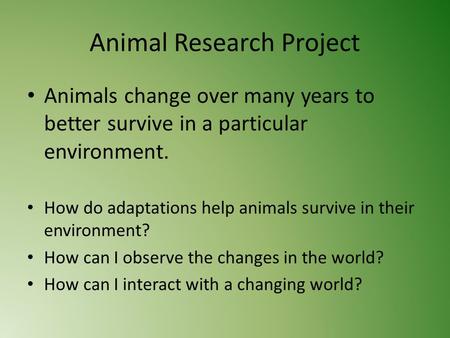 Animal Research Project Animals change over many years to better survive in a particular environment. How do adaptations help animals survive in their.