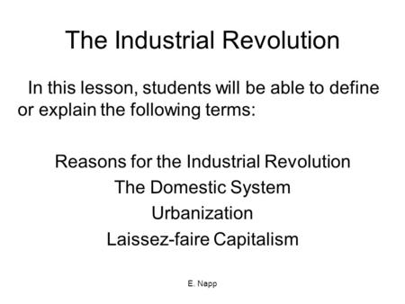 E. Napp The Industrial Revolution In this lesson, students will be able to define or explain the following terms: Reasons for the Industrial Revolution.