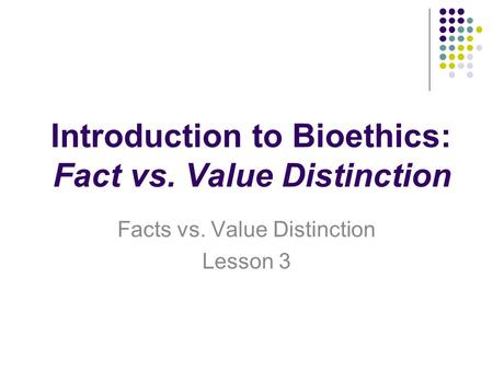 Introduction to Bioethics: Fact vs. Value Distinction Facts vs. Value Distinction Lesson 3.