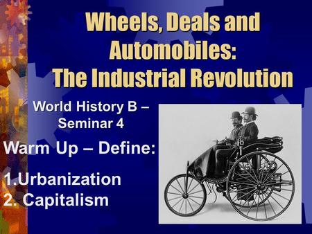 Wheels, Deals and Automobiles: The Industrial Revolution World History B – Seminar 4 Warm Up – Define: 1.Urbanization 2. Capitalism.