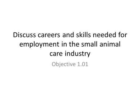 Discuss careers and skills needed for employment in the small animal care industry Objective 1.01.