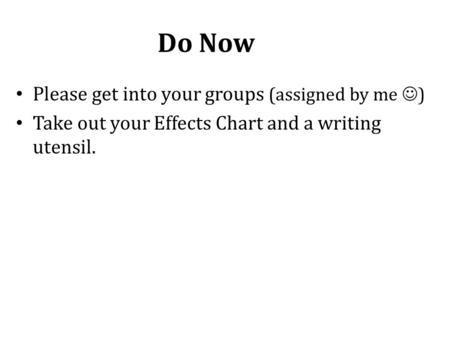 Do Now Please get into your groups (assigned by me ) Take out your Effects Chart and a writing utensil.