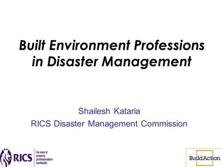Built Environment Professions in Disaster Management Shailesh Kataria RICS Disaster Management Commission.