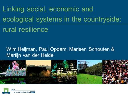 Linking social, economic and ecological systems in the countryside: rural resilience Wim Heijman, Paul Opdam, Marleen Schouten & Martijn van der Heide.