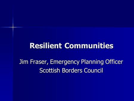 Resilient Communities Jim Fraser, Emergency Planning Officer Scottish Borders Council.