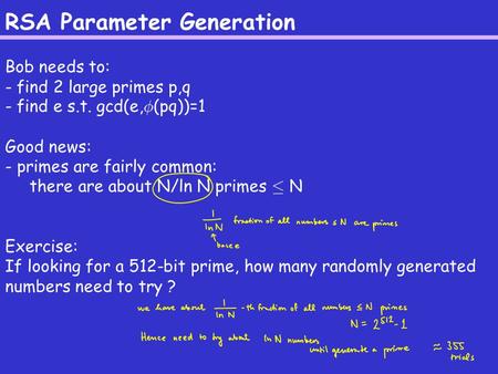 RSA Parameter Generation Bob needs to: - find 2 large primes p,q - find e s.t. gcd(e, Á (pq))=1 Good news: - primes are fairly common: there are about.