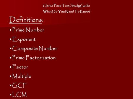 Unit 2 Post-Test Study Guide What Do You Need To Know? Definitions: Prime Number Exponent Composite Number Prime Factorization Factor Multiple GCF LCM.