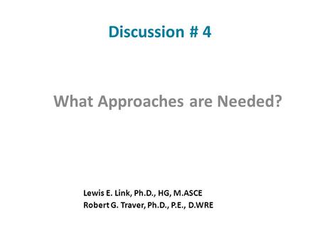 Discussion # 4 What Approaches are Needed? Lewis E. Link, Ph.D., HG, M.ASCE Robert G. Traver, Ph.D., P.E., D.WRE.