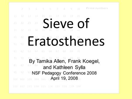 Sieve of Eratosthenes By Tamika Allen, Frank Koegel, and Kathleen Sylla NSF Pedagogy Conference 2008 April 19, 2008.