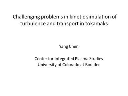 Challenging problems in kinetic simulation of turbulence and transport in tokamaks Yang Chen Center for Integrated Plasma Studies University of Colorado.