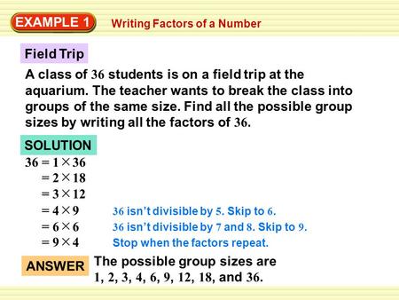 SOLUTION Field Trip EXAMPLE 1 Writing Factors of a Number A class of 36 students is on a field trip at the aquarium. The teacher wants to break the class.