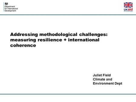 Addressing methodological challenges: measuring resilience + international coherence Juliet Field Climate and Environment Dept.