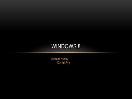 Michael Hurley Daniel Avis WINDOWS 8. INTRODUCTION Windows 8 is the latest operating system released by Microsoft, it has new features and a different.