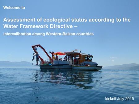 Welcome to Assessment of ecological status according to the Water Framework Directive – intercalibration among Western-Balkan countries kickoff July 2015.