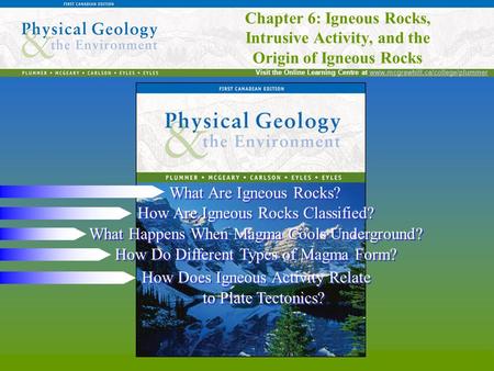 Chapter 6: Igneous Rocks, Intrusive Activity, and the Origin of Igneous Rocks Visit the Online Learning Centre at www.mcgrawhill.ca/college/plummerwww.mcgrawhill.ca/college/plummer.