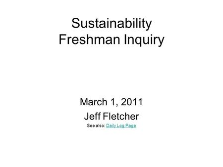 Sustainability Freshman Inquiry March 1, 2011 Jeff Fletcher See also: Daily Log PageDaily Log Page.