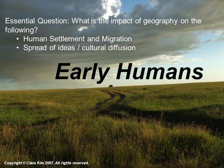 Early Humans Copyright © Clara Kim 2007. All rights reserved. Essential Question: What is the impact of geography on the following? Human Settlement and.