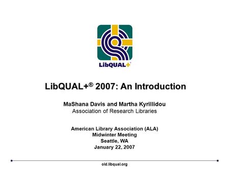 LibQUAL+ ® 2007: An Introduction American Library Association (ALA) Midwinter Meeting Seattle, WA January 22, 2007 MaShana Davis and Martha Kyrillidou.