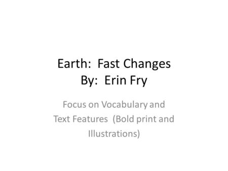 Earth: Fast Changes By: Erin Fry Focus on Vocabulary and Text Features (Bold print and Illustrations)