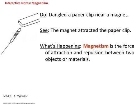 Copyright © 2012 InteractiveScienceLessons.com Do: Dangled a paper clip near a magnet. See: The magnet attracted the paper clip. What ’ s Happening: Magnetism.