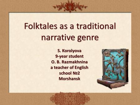 Folktales as a traditional narrative genre S. Korolyova 9-year student O. B. Razmakhnina a teacher of English school №2 Morshansk.
