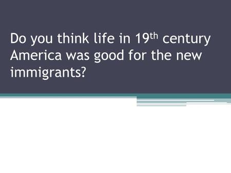 Do you think life in 19 th century America was good for the new immigrants?