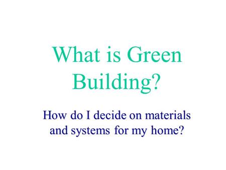 What is Green Building? How do I decide on materials and systems for my home?