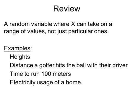 Review A random variable where X can take on a range of values, not just particular ones. Examples: Heights Distance a golfer hits the ball with their.