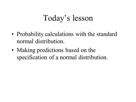 Today’s lesson Probability calculations with the standard normal distribution. Making predictions based on the specification of a normal distribution.
