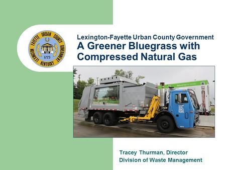 Lexington-Fayette Urban County Government A Greener Bluegrass with Compressed Natural Gas Tracey Thurman, Director Division of Waste Management.