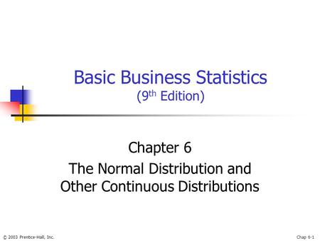 © 2003 Prentice-Hall, Inc.Chap 6-1 Basic Business Statistics (9 th Edition) Chapter 6 The Normal Distribution and Other Continuous Distributions.