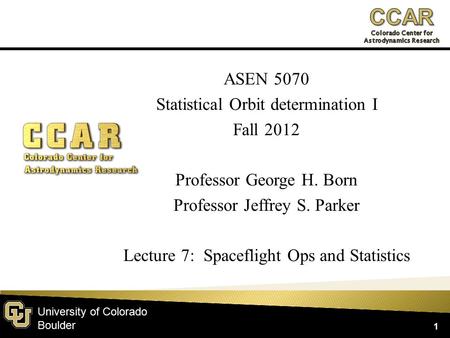 University of Colorado Boulder ASEN 5070 Statistical Orbit determination I Fall 2012 Professor George H. Born Professor Jeffrey S. Parker Lecture 7: Spaceflight.