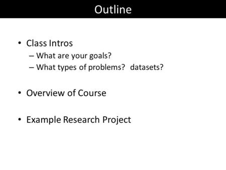 Outline Class Intros – What are your goals? – What types of problems? datasets? Overview of Course Example Research Project.