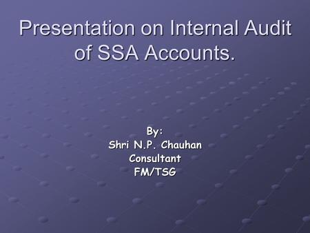 Presentation on Internal Audit of SSA Accounts. By: Shri N.P. Chauhan ConsultantFM/TSG.