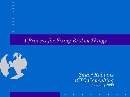 A Process for Fixing Broken Things Stuart Robbins iCIO Consulting February 2000.