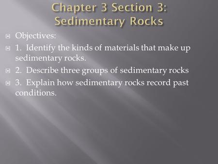  Objectives:  1. Identify the kinds of materials that make up sedimentary rocks.  2. Describe three groups of sedimentary rocks  3. Explain how sedimentary.