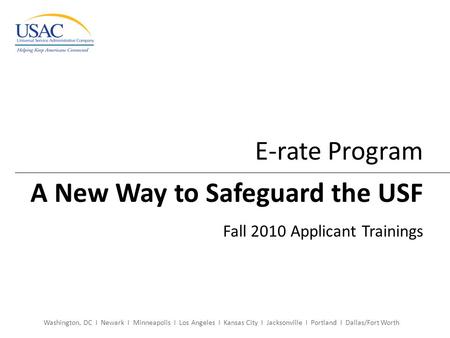 E-rate Program A New Way to Safeguard the USF Fall 2010 Applicant Trainings Washington, DC I Newark I Minneapolis I Los Angeles I Kansas City I Jacksonville.