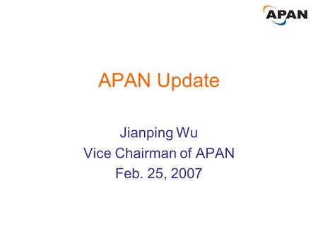 APAN Update Jianping Wu Vice Chairman of APAN Feb. 25, 2007.