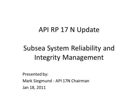 API RP 17 N Update Subsea System Reliability and Integrity Management Presented by: Mark Siegmund - API 17N Chairman Jan 18, 2011.