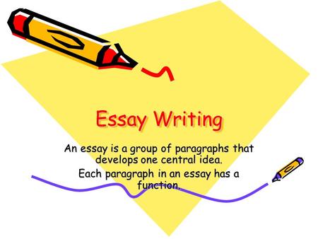 Essay Writing An essay is a group of paragraphs that develops one central idea. Each paragraph in an essay has a function.