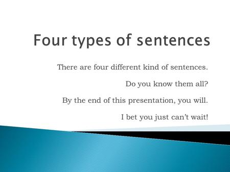 There are four different kind of sentences. Do you know them all? By the end of this presentation, you will. I bet you just can’t wait!