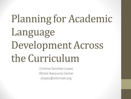 Planning for Academic Language Development Across the Curriculum Cristina Sanchez-Lopez Illinois Resource Center