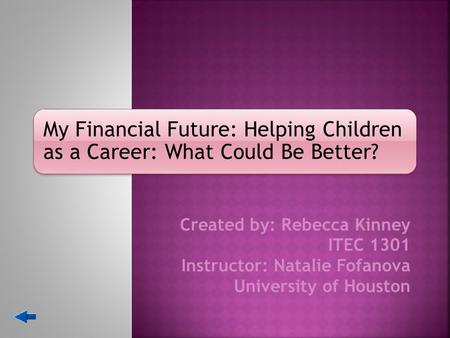 My Financial Future: Helping Children as a Career: What Could Be Better? Created by: Rebecca Kinney ITEC 1301 Instructor: Natalie Fofanova University.