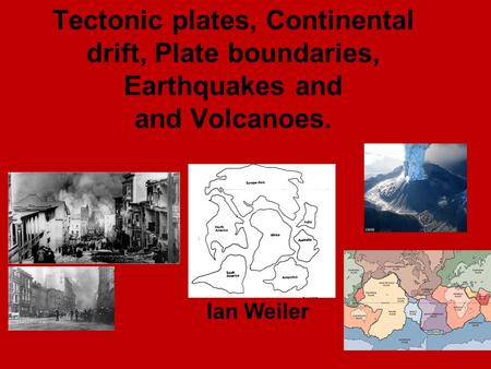 Tectonic plates, Continental drift, Plate boundaries, Earthquakes and and Volcanoes. Ian Weiler.
