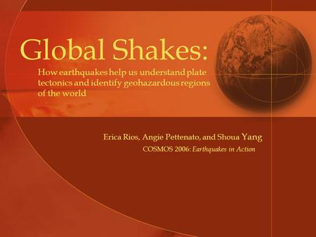 Global Shakes: Erica Rios, Angie Pettenato, and Shoua Yang How earthquakes help us understand plate tectonics and identify geohazardous regions of the.