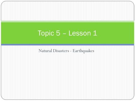 Natural Disasters - Earthquakes Topic 5 – Lesson 1.