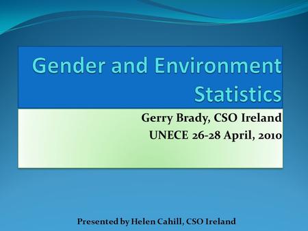 Gerry Brady, CSO Ireland UNECE 26-28 April, 2010 Gerry Brady, CSO Ireland UNECE 26-28 April, 2010 Presented by Helen Cahill, CSO Ireland.