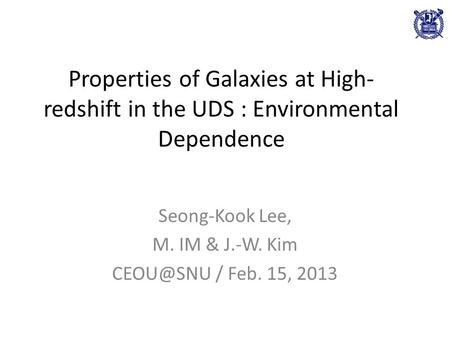 Properties of Galaxies at High- redshift in the UDS : Environmental Dependence Seong-Kook Lee, M. IM & J.-W. Kim / Feb. 15, 2013.
