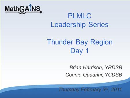 PLMLC Leadership Series Thunder Bay Region Day 1 Brian Harrison, YRDSB Connie Quadrini, YCDSB Thursday February 3 rd, 2011.