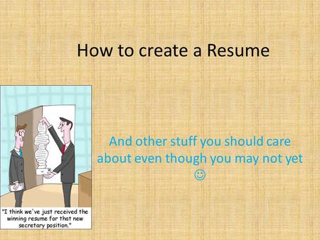 How to create a Resume And other stuff you should care about even though you may not yet.